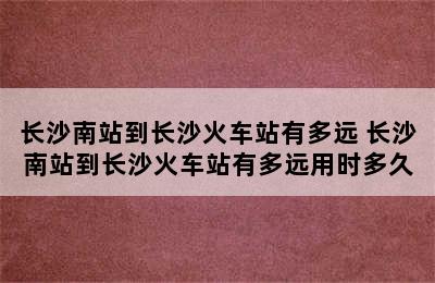 长沙南站到长沙火车站有多远 长沙南站到长沙火车站有多远用时多久